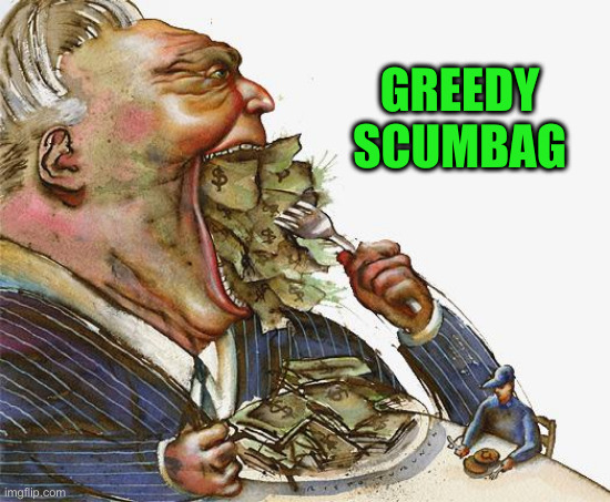 Fact ! | GREEDY SCUMBAG | image tagged in greed,politics,political meme,funny memes,funny | made w/ Imgflip meme maker