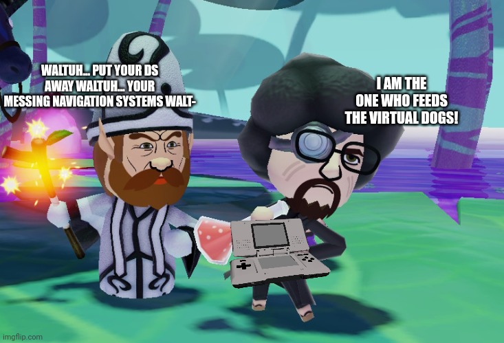 I AM THE ONE WHO FEEDS THE VIRTUAL DOGS! WALTUH... PUT YOUR DS AWAY WALTUH... YOUR MESSING NAVIGATION SYSTEMS WALT- | made w/ Imgflip meme maker