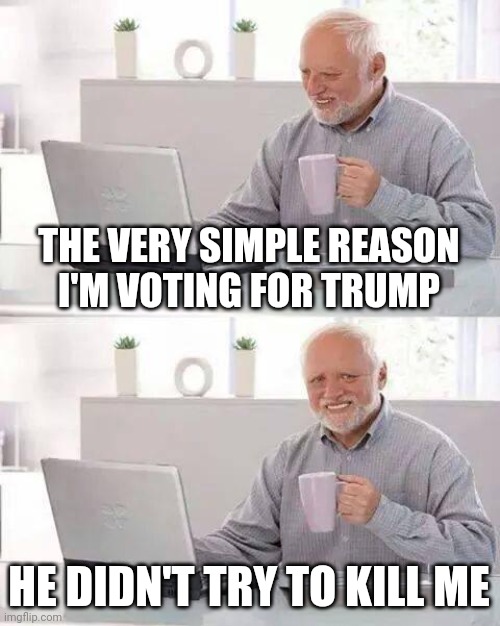 Just to win an Election | THE VERY SIMPLE REASON
I'M VOTING FOR TRUMP HE DIDN'T TRY TO KILL ME | image tagged in memes,hide the pain harold,covid-19,germ warfare,politicians suck,vaccines | made w/ Imgflip meme maker