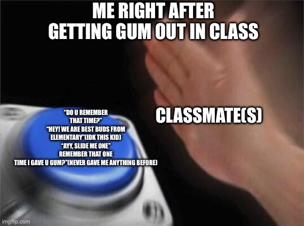 Blank Nut Button Meme | ME RIGHT AFTER GETTING GUM OUT IN CLASS; “DO U REMEMBER THAT TIME?”
“HEY! WE ARE BEST BUDS FROM ELEMENTARY”(IDK THIS KID)
“AYY, SLIDE ME ONE”
REMEMBER THAT ONE TIME I GAVE U GUM?”(NEVER GAVE ME ANYTHING BEFORE); CLASSMATE(S) | image tagged in memes,blank nut button | made w/ Imgflip meme maker