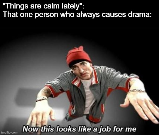 Now this looks like a job for me | "Things are calm lately":
That one person who always causes drama: | image tagged in now this looks like a job for me | made w/ Imgflip meme maker