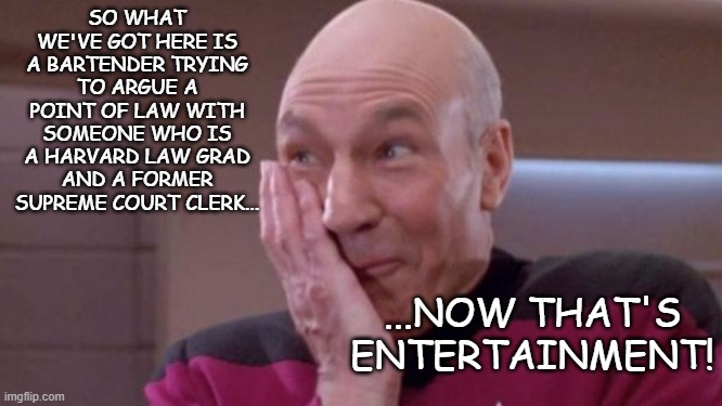 picard oops | SO WHAT WE'VE GOT HERE IS A BARTENDER TRYING TO ARGUE A POINT OF LAW WITH SOMEONE WHO IS A HARVARD LAW GRAD AND A FORMER SUPREME COURT CLERK | image tagged in picard oops | made w/ Imgflip meme maker