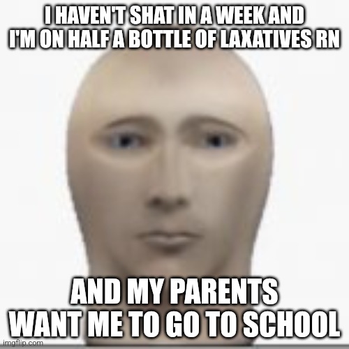 Wtf do I do? | I HAVEN'T SHAT IN A WEEK AND I'M ON HALF A BOTTLE OF LAXATIVES RN; AND MY PARENTS WANT ME TO GO TO SCHOOL | image tagged in front facing meme man | made w/ Imgflip meme maker
