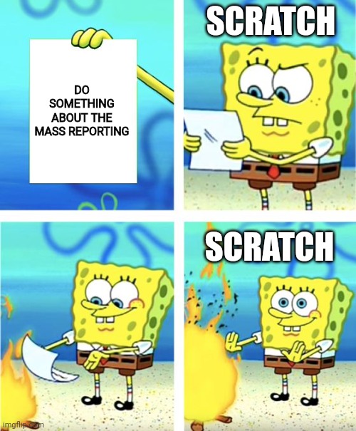 They NEED to do something about it | SCRATCH; DO SOMETHING ABOUT THE MASS REPORTING; SCRATCH | image tagged in spongebob burning paper,scratch | made w/ Imgflip meme maker