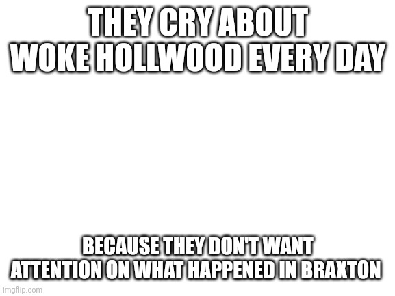 Blank White Template | THEY CRY ABOUT WOKE HOLLWOOD EVERY DAY; BECAUSE THEY DON'T WANT ATTENTION ON WHAT HAPPENED IN BRAXTON | image tagged in blank white template,red pill | made w/ Imgflip meme maker