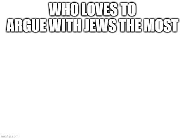 WHO LOVES TO ARGUE WITH JEWS THE MOST | made w/ Imgflip meme maker