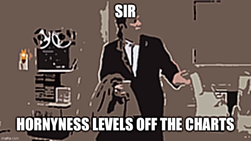 SIR; HORNYNESS LEVELS OFF THE CHARTS | made w/ Imgflip meme maker
