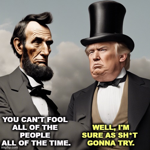 Abe warned you. Guess it didn't work. | YOU CAN'T FOOL 
ALL OF THE 
PEOPLE 
ALL OF THE TIME. WELL, I'M SURE AS SH*T 
GONNA TRY. | image tagged in abe lincoln,quotable abe lincoln,fool,people,trump,yes | made w/ Imgflip meme maker