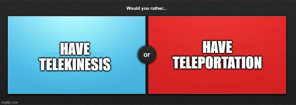 Would you rather | HAVE TELEPORTATION; HAVE TELEKINESIS | image tagged in would you rather | made w/ Imgflip meme maker