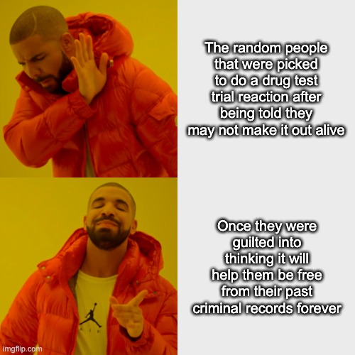 Drake Hotline Bling | The random people that were picked to do a drug test trial reaction after being told they may not make it out alive; Once they were guilted into thinking it will help them be free from their past criminal records forever | image tagged in memes,drake hotline bling | made w/ Imgflip meme maker