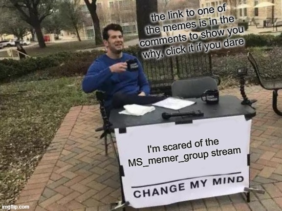 I don't like it anymore | the link to one of the memes is in the comments to show you why, click it if you dare; I'm scared of the MS_memer_group stream | image tagged in memes,change my mind,msmg | made w/ Imgflip meme maker