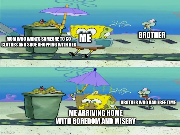 Why must life be so cruel? | BROTHER; ME; MOM WHO WANTS SOMEONE TO GO CLOTHES AND SHOE SHOPPING WITH HER; BROTHER WHO HAD FREE TIME; ME ARRIVING HOME WITH BOREDOM AND MISERY | image tagged in memes,funny,spongebob,shopping,cartoon | made w/ Imgflip meme maker