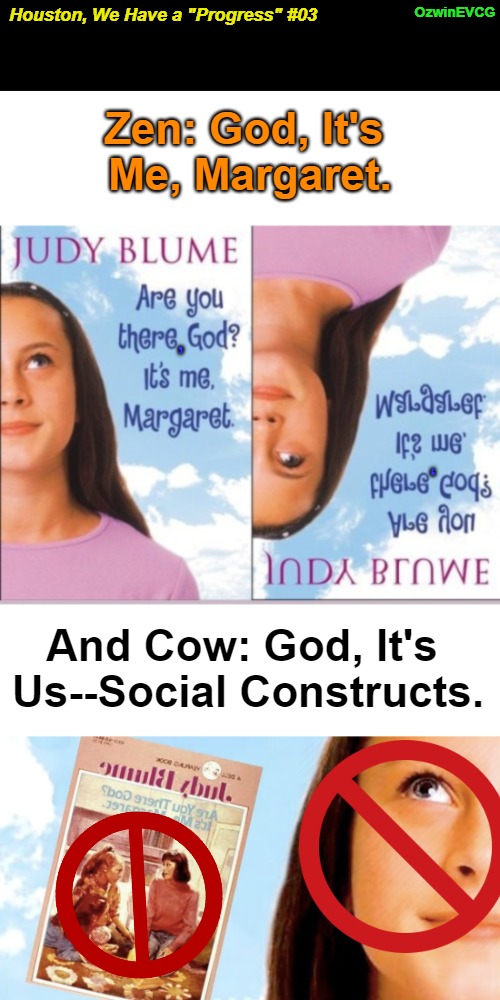 Houston, We Have a "Progress" #03 [NV] | OzwinEVCG; Houston, We Have a "Progress" #03; Zen: God, It's 

Me, Margaret. , , And Cow: God, It's 

Us--Social Constructs. | image tagged in myth of progress,gender ideology,houston we have a problem,liberal logic,clown world,zen and cow | made w/ Imgflip meme maker