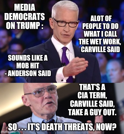 These Guys Are Making Threats | MEDIA DEMOCRATS ON TRUMP :; ALOT OF PEOPLE TO DO WHAT I CALL THE WET WORK, 
CARVILLE SAID; SOUNDS LIKE A MOB HIT
- ANDERSON SAID; THAT'S A CIA TERM, CARVILLE SAID, TAKE A GUY OUT. SO . . . IT'S DEATH THREATS, NOW? | image tagged in anderson cooper,james carville,leftists,liberals,democrats | made w/ Imgflip meme maker