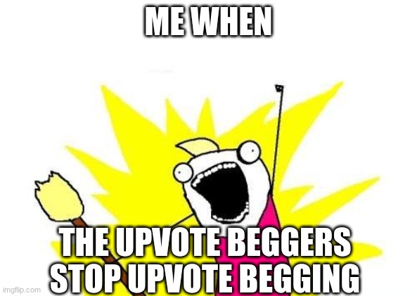 X All The Y | ME WHEN; THE UPVOTE BEGGERS STOP UPVOTE BEGGING | image tagged in memes,x all the y | made w/ Imgflip meme maker