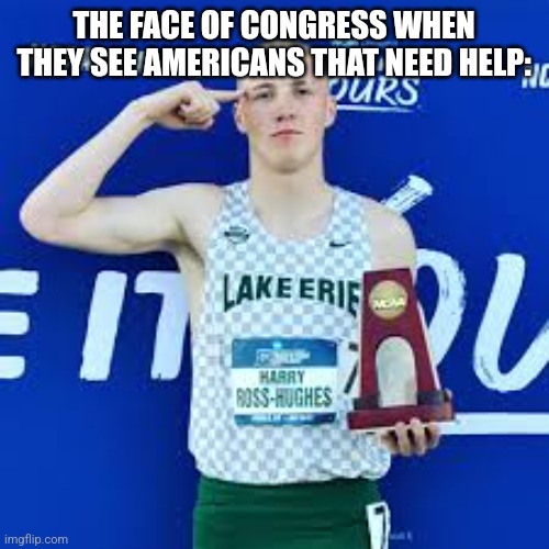 The Face Of Congress When They See People Who Need Help | THE FACE OF CONGRESS WHEN THEY SEE AMERICANS THAT NEED HELP: | image tagged in cross country salute | made w/ Imgflip meme maker