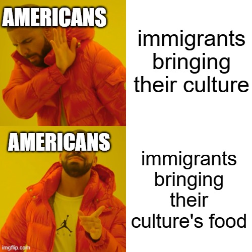 Drake Hotline Bling Meme | immigrants bringing their culture; AMERICANS; immigrants bringing their culture's food; AMERICANS | image tagged in memes,drake hotline bling,america | made w/ Imgflip meme maker