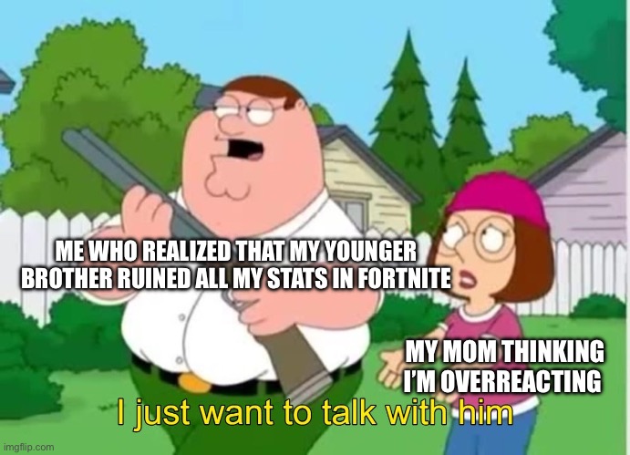 I’m just have a small chat… | ME WHO REALIZED THAT MY YOUNGER BROTHER RUINED ALL MY STATS IN FORTNITE; MY MOM THINKING I’M OVERREACTING | image tagged in i just wanna talk to him | made w/ Imgflip meme maker