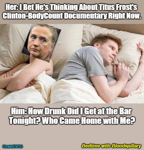 Bedtime with Bloodspillary [NV] | Her: I Bet He's Thinking About Titus Frost's 

Clinton-BodyCount Documentary Right Now. Him: How Drunk Did I Get at the Bar 

Tonight? Who Came Home with Me? Bedtime with Bloodspillary; OzwinEVCG | image tagged in hillary clinton,bloodspillary clinton,bill clinton,killbill clinton,titus frost,clinton body count | made w/ Imgflip meme maker