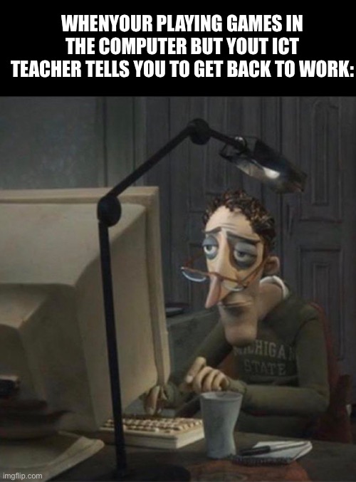 Tired dad at computer | WHENYOUR PLAYING GAMES IN THE COMPUTER BUT YOUT ICT TEACHER TELLS YOU TO GET BACK TO WORK: | image tagged in tired dad at computer | made w/ Imgflip meme maker