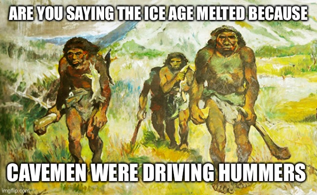 Neanderthal | ARE YOU SAYING THE ICE AGE MELTED BECAUSE CAVEMEN WERE DRIVING HUMMERS | image tagged in neanderthal | made w/ Imgflip meme maker
