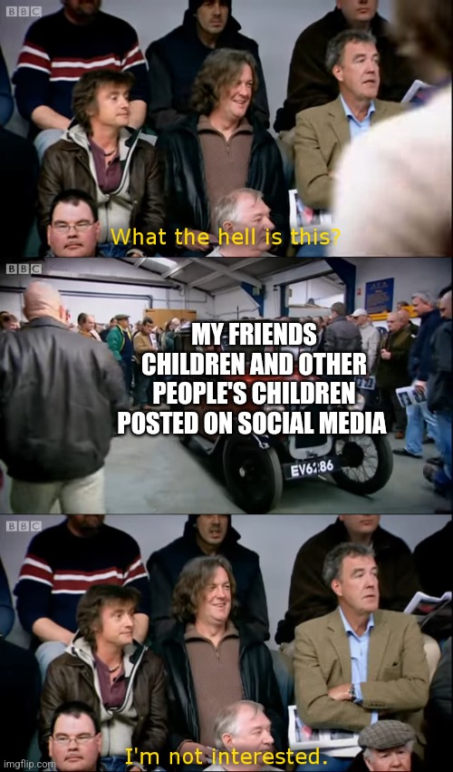 When I see other people's kids | MY FRIENDS CHILDREN AND OTHER PEOPLE'S CHILDREN POSTED ON SOCIAL MEDIA | image tagged in top gear i'm not interested,memes,children | made w/ Imgflip meme maker