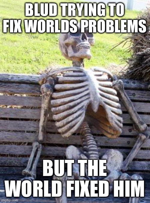Waiting Skeleton Meme | BLUD TRYING TO FIX WORLDS PROBLEMS; BUT THE WORLD FIXED HIM | image tagged in memes,waiting skeleton | made w/ Imgflip meme maker