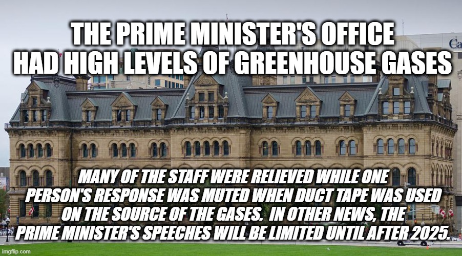 Prime Minister trudeau was silent about the matter...but he did virtue signal. | THE PRIME MINISTER'S OFFICE HAD HIGH LEVELS OF GREENHOUSE GASES; MANY OF THE STAFF WERE RELIEVED WHILE ONE PERSON'S RESPONSE WAS MUTED WHEN DUCT TAPE WAS USED ON THE SOURCE OF THE GASES.  IN OTHER NEWS, THE PRIME MINISTER'S SPEECHES WILL BE LIMITED UNTIL AFTER 2025. | made w/ Imgflip meme maker