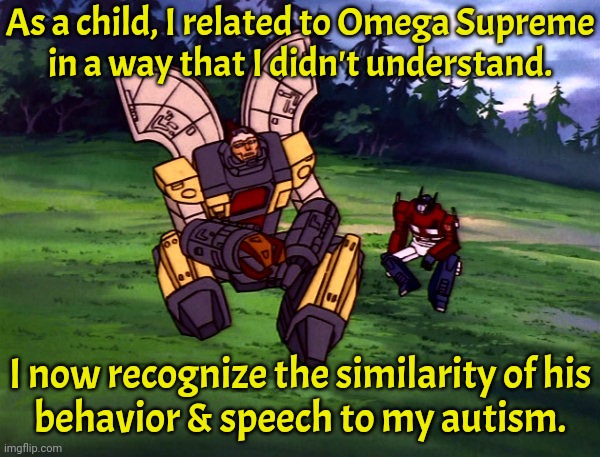 He was obsessive & spoke as little as possible. | As a child, I related to Omega Supreme
in a way that I didn't understand. I now recognize the similarity of his
behavior & speech to my autism. | image tagged in transformers g1,1980s,cartoon,divergent | made w/ Imgflip meme maker