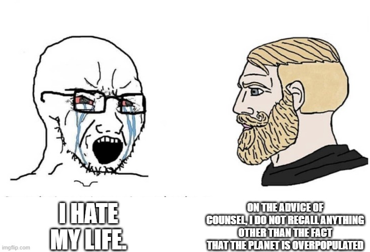 Soyboy Vs Yes Chad | ON THE ADVICE OF COUNSEL, I DO NOT RECALL ANYTHING OTHER THAN THE FACT THAT THE PLANET IS OVERPOPULATED; I HATE MY LIFE. | image tagged in soyboy vs yes chad | made w/ Imgflip meme maker