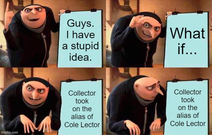 Then again, it's just an idea. Feel free to use it. Also GM chat | Guys. I have a stupid idea. What if... Collector took on the alias of Cole Lector; Collector took on the alias of Cole Lector | image tagged in memes,gru's plan | made w/ Imgflip meme maker