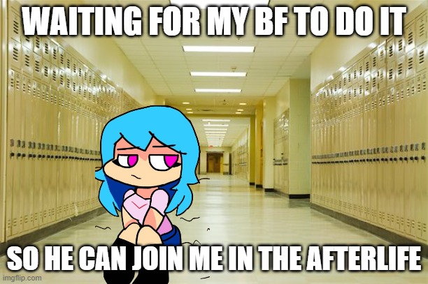 the sad waiting times to be with my gf | WAITING FOR MY BF TO DO IT; SO HE CAN JOIN ME IN THE AFTERLIFE | image tagged in high school hallway,fnf,love | made w/ Imgflip meme maker