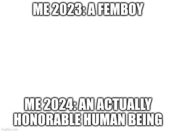 One year of difference | ME 2023: A FEMBOY; ME 2024: AN ACTUALLY HONORABLE HUMAN BEING | made w/ Imgflip meme maker