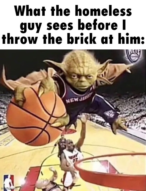 SLAM DUNK!! | What the homeless guy sees before I throw the brick at him: | image tagged in memes,funny,shitpost,dark humor,yoda,basketball | made w/ Imgflip meme maker