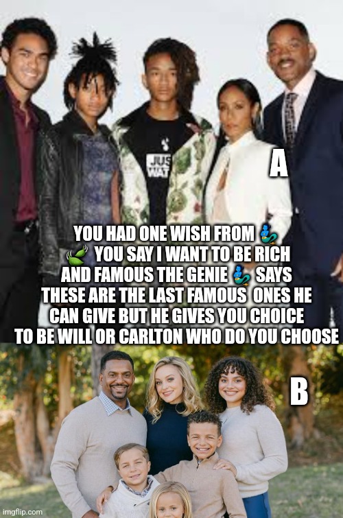 Genie wish | A; YOU HAD ONE WISH FROM 🧞‍♂️  🍃  YOU SAY I WANT TO BE RICH AND FAMOUS THE GENIE 🧞‍♂️ SAYS THESE ARE THE LAST FAMOUS  ONES HE CAN GIVE BUT HE GIVES YOU CHOICE TO BE WILL OR CARLTON WHO DO YOU CHOOSE; B | image tagged in wish,will smith,carlton banks | made w/ Imgflip meme maker