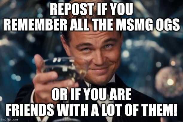 I made this because of both! | REPOST IF YOU REMEMBER ALL THE MSMG OGS; OR IF YOU ARE FRIENDS WITH A LOT OF THEM! | image tagged in memes,leonardo dicaprio cheers | made w/ Imgflip meme maker