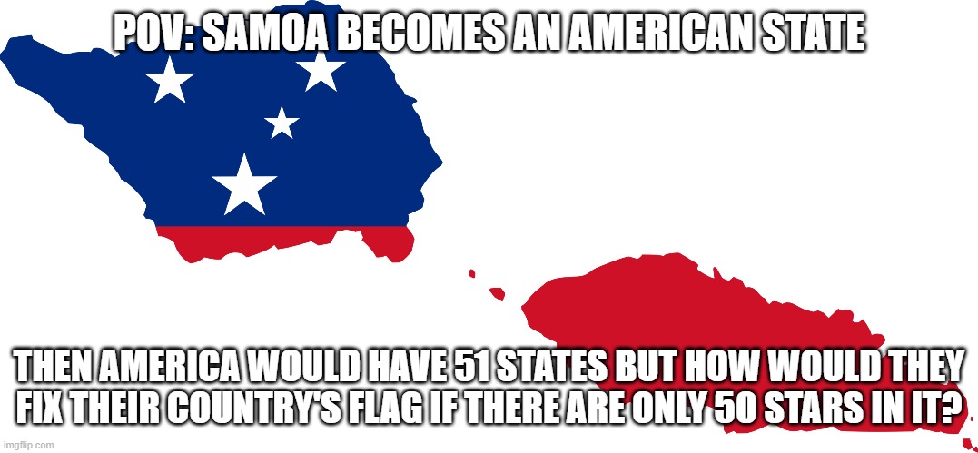 Samoa flag map | POV: SAMOA BECOMES AN AMERICAN STATE; THEN AMERICA WOULD HAVE 51 STATES BUT HOW WOULD THEY FIX THEIR COUNTRY'S FLAG IF THERE ARE ONLY 50 STARS IN IT? | image tagged in memes,map,geography | made w/ Imgflip meme maker