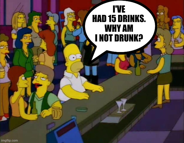 homer simpson me on facebook | I'VE HAD 15 DRINKS. WHY AM I NOT DRUNK? | image tagged in homer simpson me on facebook | made w/ Imgflip meme maker