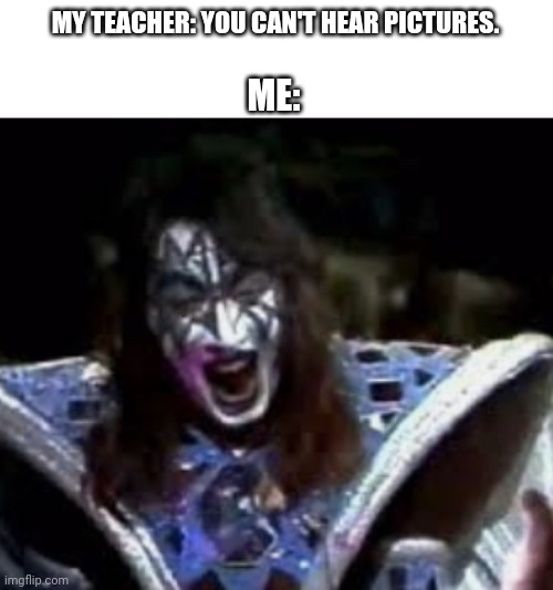 No, actually I'm a plumber | MY TEACHER: YOU CAN'T HEAR PICTURES. ME: | image tagged in ace frehley,you can't hear pictures,laugh,memes,loud | made w/ Imgflip meme maker