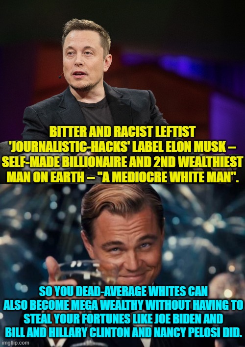 Logic and leftism just don't go together . . . do they? | BITTER AND RACIST LEFTIST 'JOURNALISTIC-HACKS' LABEL ELON MUSK -- SELF-MADE BILLIONAIRE AND 2ND WEALTHIEST MAN ON EARTH -- "A MEDIOCRE WHITE MAN". SO YOU DEAD-AVERAGE WHITES CAN ALSO BECOME MEGA WEALTHY WITHOUT HAVING TO STEAL YOUR FORTUNES LIKE JOE BIDEN AND BILL AND HILLARY CLINTON AND NANCY PELOSI DID. | image tagged in leonardo dicaprio cheers | made w/ Imgflip meme maker