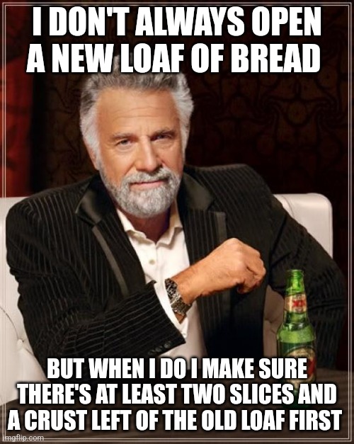 The Most Interesting Man In The World | I DON'T ALWAYS OPEN A NEW LOAF OF BREAD; BUT WHEN I DO I MAKE SURE THERE'S AT LEAST TWO SLICES AND A CRUST LEFT OF THE OLD LOAF FIRST | image tagged in memes,the most interesting man in the world | made w/ Imgflip meme maker