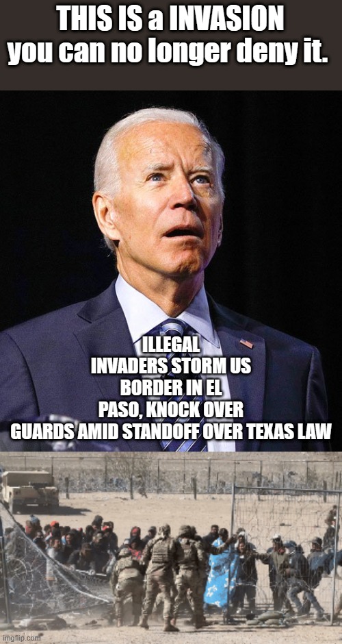 YES it is a Illegal invasion. | THIS IS a INVASION you can no longer deny it. ILLEGAL INVADERS STORM US BORDER IN EL PASO, KNOCK OVER GUARDS AMID STANDOFF OVER TEXAS LAW | image tagged in joe biden,democrats,traitors,nwo | made w/ Imgflip meme maker