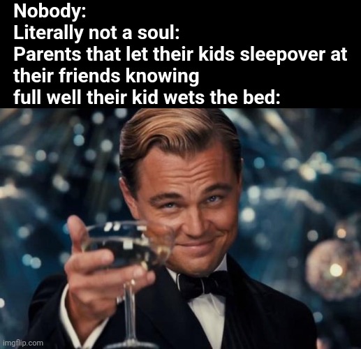 Leonardo Dicaprio Cheers Meme | Nobody:
Literally not a soul:
Parents that let their kids sleepover at their friends knowing full well their kid wets the bed: | image tagged in memes,leonardo dicaprio cheers | made w/ Imgflip meme maker