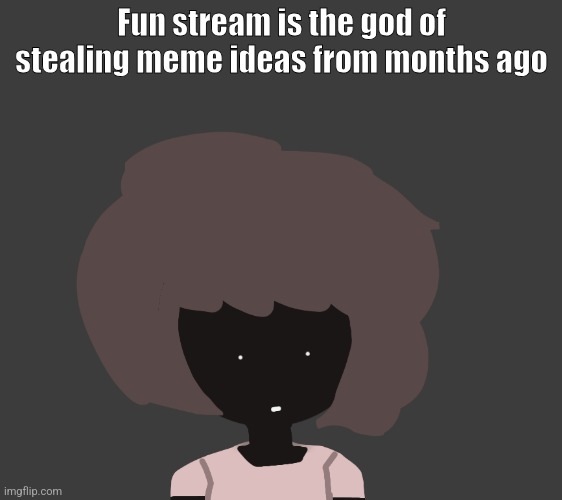 Fun stream is the god of stealing meme ideas from months ago | image tagged in qhar ben | made w/ Imgflip meme maker