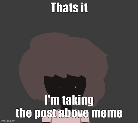 Thats it; I'm taking the post above meme | image tagged in qhar ben | made w/ Imgflip meme maker
