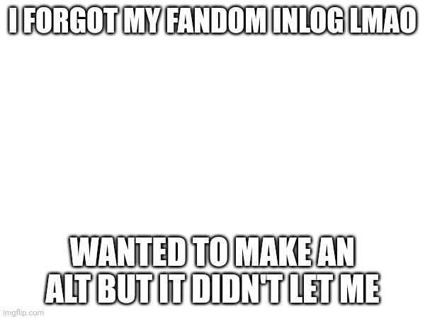 Bruhhhh | I FORGOT MY FANDOM INLOG LMAO; WANTED TO MAKE AN ALT BUT IT DIDN'T LET ME | made w/ Imgflip meme maker