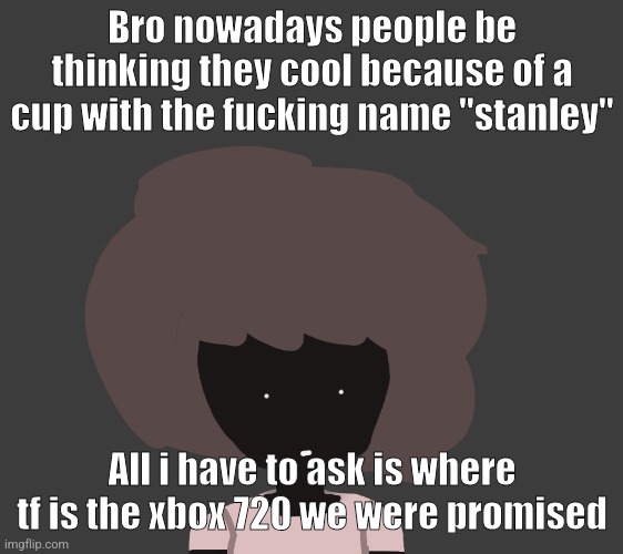 Bro nowadays people be thinking they cool because of a cup with the fucking name "stanley"; All i have to ask is where tf is the xbox 720 we were promised | image tagged in qhar ben | made w/ Imgflip meme maker