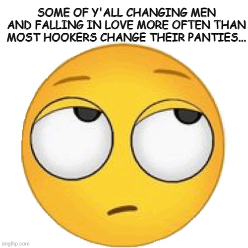 Changes | SOME OF Y'ALL CHANGING MEN AND FALLING IN LOVE MORE OFTEN THAN MOST HOOKERS CHANGE THEIR PANTIES... | image tagged in funny | made w/ Imgflip meme maker