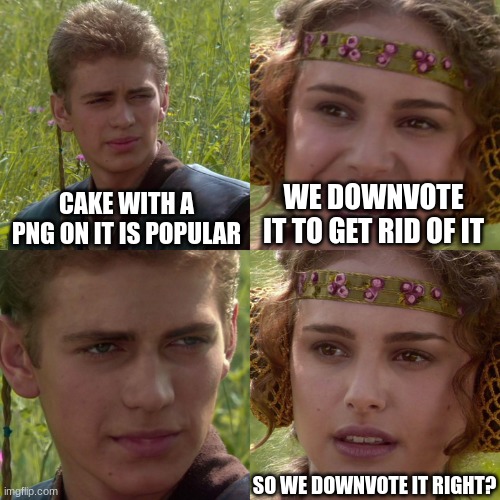 meme about grug cake | CAKE WITH A PNG ON IT IS POPULAR; WE DOWNVOTE IT TO GET RID OF IT; SO WE DOWNVOTE IT RIGHT? | image tagged in anakin padme 4 panel,cake,fun,funny | made w/ Imgflip meme maker