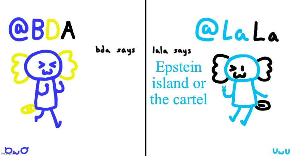 bda and lala announcment temp | Epstein island or the cartel | image tagged in bda and lala announcment temp | made w/ Imgflip meme maker